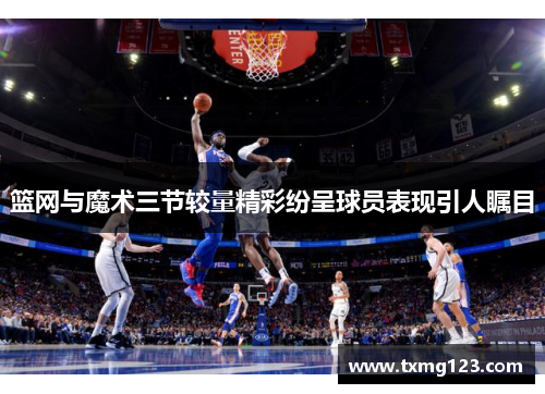 篮网与魔术三节较量精彩纷呈球员表现引人瞩目